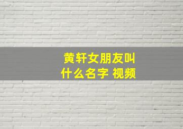 黄轩女朋友叫什么名字 视频